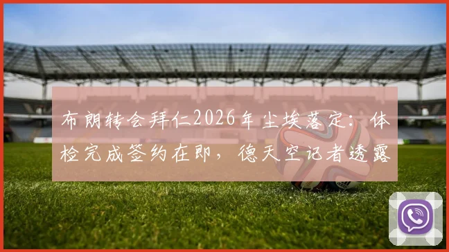 布朗转会拜仁2026年尘埃落定：体检完成签约在即，德天空记者透露仅待官宣