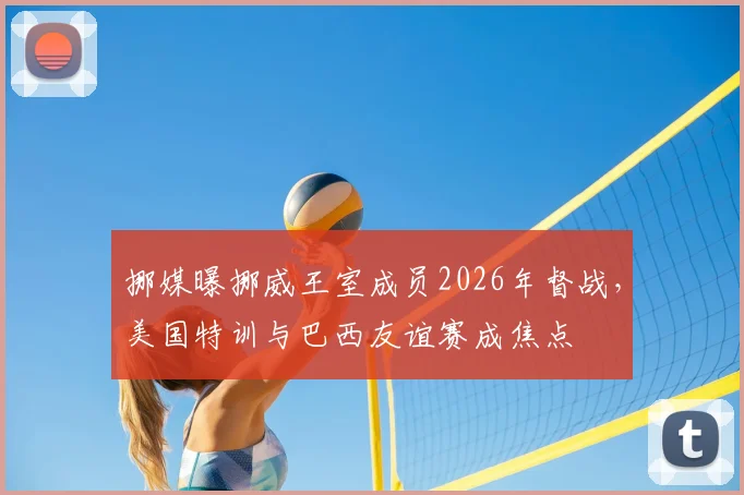 挪媒曝挪威王室成员2026年督战，美国特训与巴西友谊赛成焦点