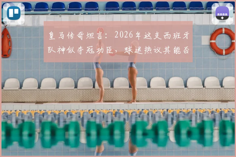 皇马传奇坦言：2026年这支西班牙队神似夺冠功臣，球迷热议其能否再现辉煌与传承