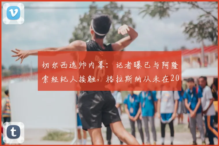 切尔西选帅内幕：记者曝已与阿隆索经纪人接触，格拉斯纳从未在2026年计划中