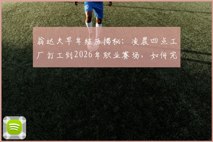 翁达夫早年经历揭秘：凌晨四点工厂打工到2026年职业赛场，如何完成逆袭之路与心路历程分享