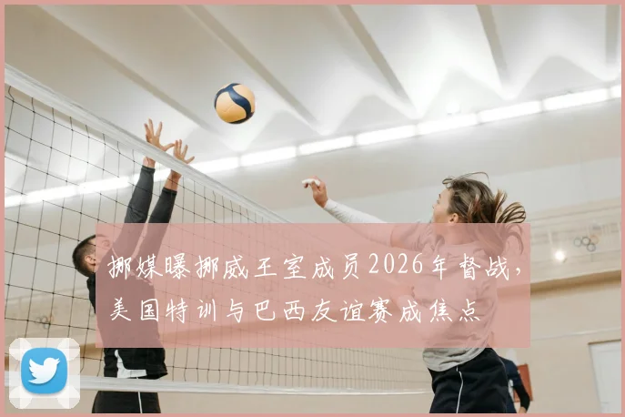 挪媒曝挪威王室成员2026年督战，美国特训与巴西友谊赛成焦点