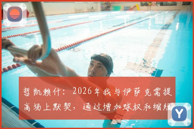 哲凯赖什:2026年我与伊萨克需提高场上默契,通过增加球权和缩短间距激活进攻