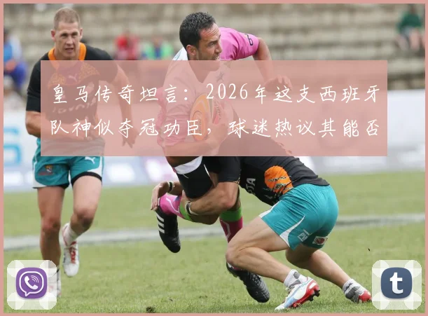 皇马传奇坦言：2026年这支西班牙队神似夺冠功臣，球迷热议其能否再现辉煌与传承