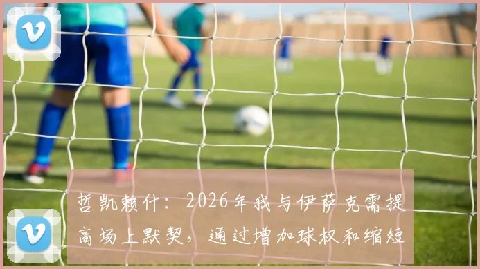 哲凯赖什：2026年我与伊萨克需提高场上默契，通过增加球权和缩短间距激活进攻