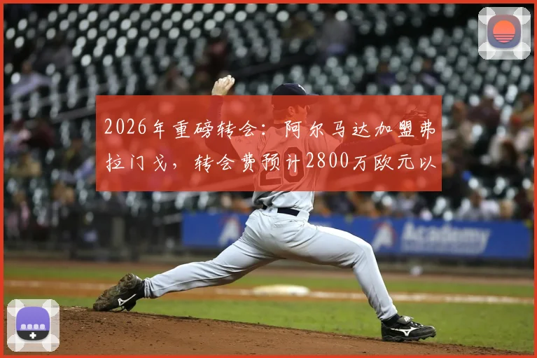 2026年重磅转会:阿尔马达加盟弗拉门戈,转会费预计2800万欧元以内,阿根廷新星下一站巴西