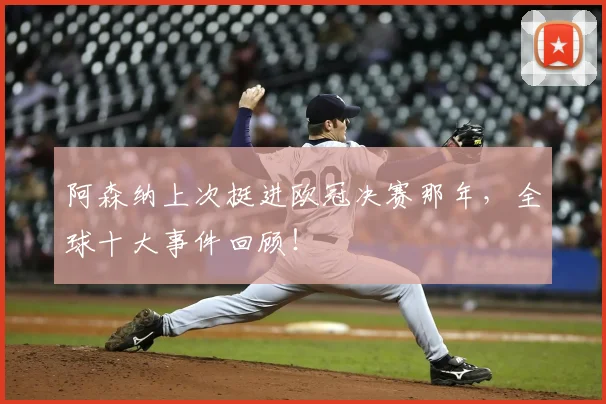 阿森纳上次挺进欧冠决赛那年，全球十大事件回顾！