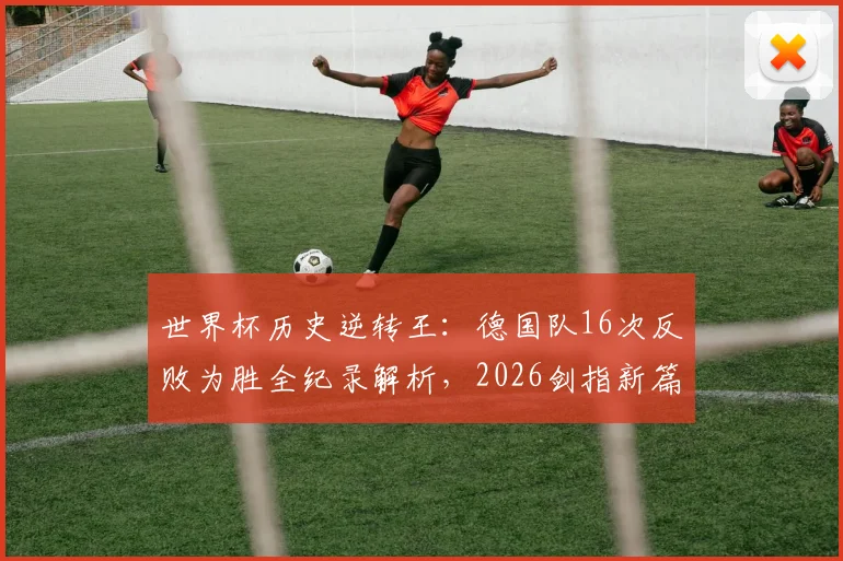 世界杯历史逆转王:德国队16次反败为胜全纪录解析,2026剑指新篇章