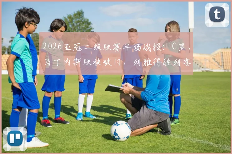 2026亚冠二级联赛半场战报：C罗、马丁内斯联袂破门，利雅得胜利客场3-0轻取迪拜祈祷