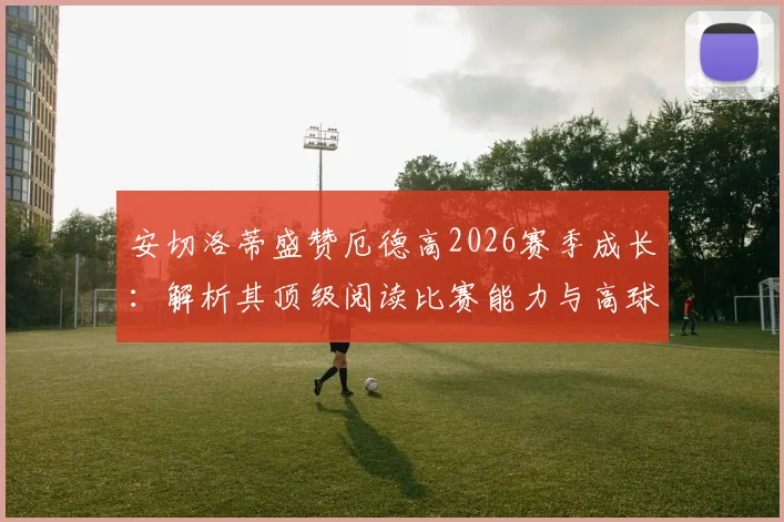 安切洛蒂盛赞厄德高2026赛季成长:解析其顶级阅读比赛能力与高球商表现,盘点类似智慧型中场球员