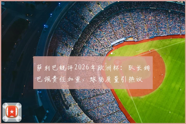 萨利巴锐评2026年欧洲杯：队长姆巴佩责任加重，球场质量引热议
