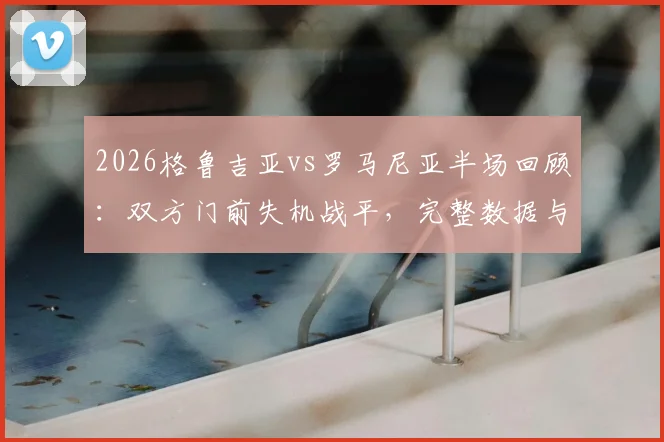 2026格鲁吉亚vs罗马尼亚半场回顾：双方门前失机战平，完整数据与战术解析