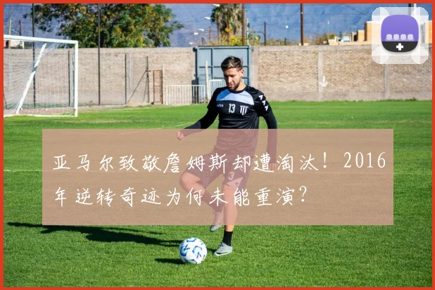 亚马尔致敬詹姆斯却遭淘汰！2016年逆转奇迹为何未能重演？