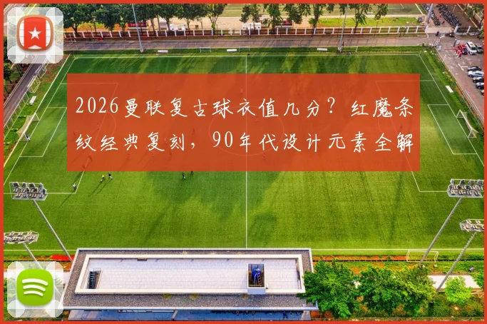 2026曼联复古球衣值几分？红魔条纹经典复刻，90年代设计元素全解析与球迷购买指南