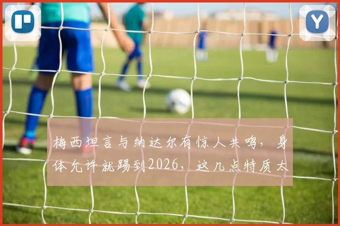 梅西坦言与纳达尔有惊人共鸣,身体允许就踢到2026,这几点特质太像了