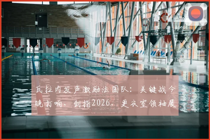 瓦拉内发声激励法国队：关键战今晚打响，剑指2026，更衣室领袖展望周日再会