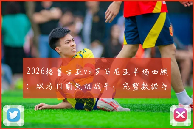 2026格鲁吉亚vs罗马尼亚半场回顾：双方门前失机战平，完整数据与战术解析