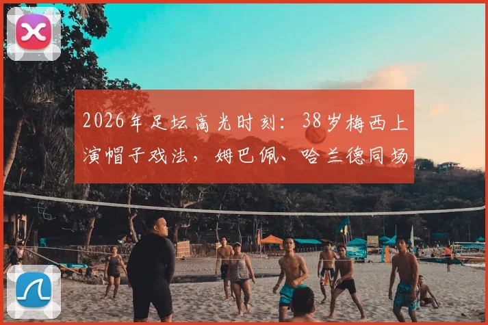2026年足坛高光时刻：38岁梅西上演帽子戏法，姆巴佩、哈兰德同场双响全记录与视频集锦