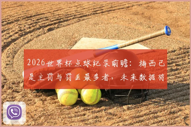 2026世界杯点球纪录前瞻:梅西已是主罚与罚丢最多者,未来数据将如何改写?